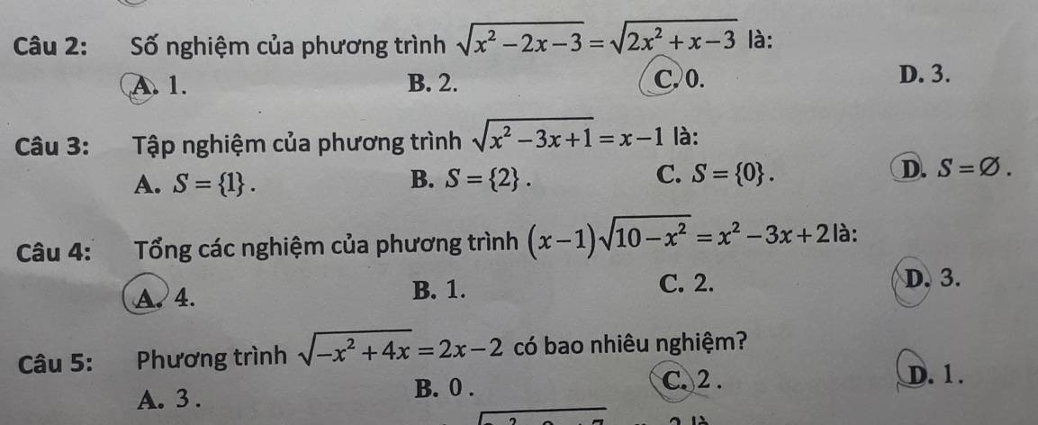 Số nghiệm của phương trình sqrt(x^2-2x-3)=sqrt(2x^2+x-3) là:
A. 1. B. 2. C. 0. D. 3.
Câu 3: Tập nghiệm của phương trình sqrt(x^2-3x+1)=x-1 là:
C.
A. S= 1. B. S= 2. S= 0.
D. S=varnothing. 
Câu 4: Tổng các nghiệm của phương trình (x-1)sqrt(10-x^2)=x^2-3x+2 là:
A. 4. B. 1. C. 2.
D. 3.
Câu 5: Phương trình sqrt(-x^2+4x)=2x-2 có bao nhiêu nghiệm?
A. 3. C. 2. D. 1.
B. 0.