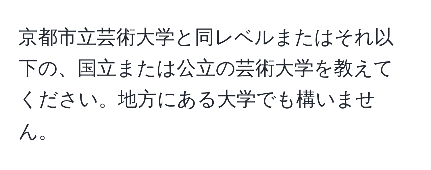 京都市立芸術大学と同レベルまたはそれ以下の、国立または公立の芸術大学を教えてください。地方にある大学でも構いません。