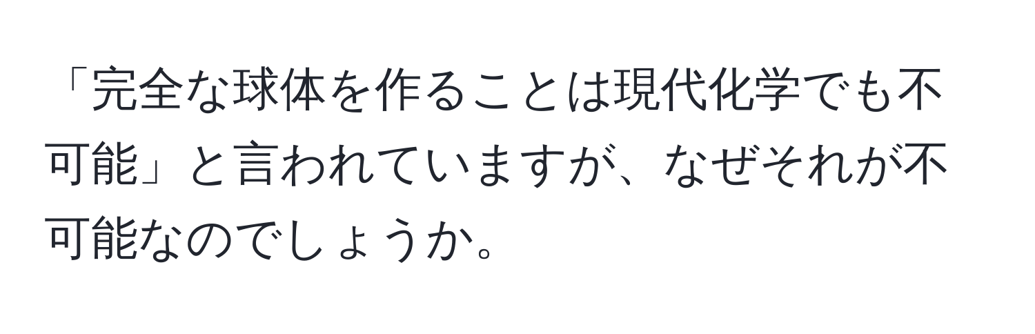 「完全な球体を作ることは現代化学でも不可能」と言われていますが、なぜそれが不可能なのでしょうか。