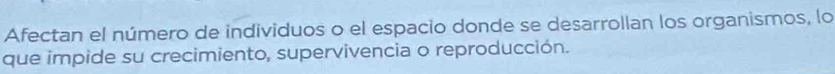 Afectan el número de individuos o el espacio donde se desarrollan los organismos, lo 
que impide su crecimiento, supervivencia o reproducción.