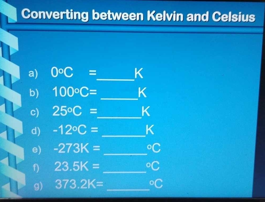 Converting between Kelvin and Celsius 
a) 0circ C= _  K
b) 100°C= _ K
c) 25°C= _  K
d) -12°C= _ K
e) -273K= _  ^circ C
f) 23.5K= _  ^circ C
g) 373.2K= _  ^circ C