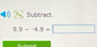 Subtract.
9.9--4.9=□ □ 
Suhmit