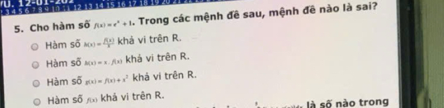 IU. 17=UI=∠ zu 5 16 17
2 3 4 5 6 7 8 9 10 11 12
5. Cho hàm số f(x)=e^x+1. Trong các mệnh đề sau, mệnh đề nào là sai?
Hàm s overline o h(x)= f(x)/x  khả vi trên R.
Hàm Soverline O h(x)=x· f(x) khả vi trên R.
Hàm Soverline O g(x)=f(x)+x^2 khả vi trên R.
Hàm số f(x) khả vi trên R.
là số nào trong