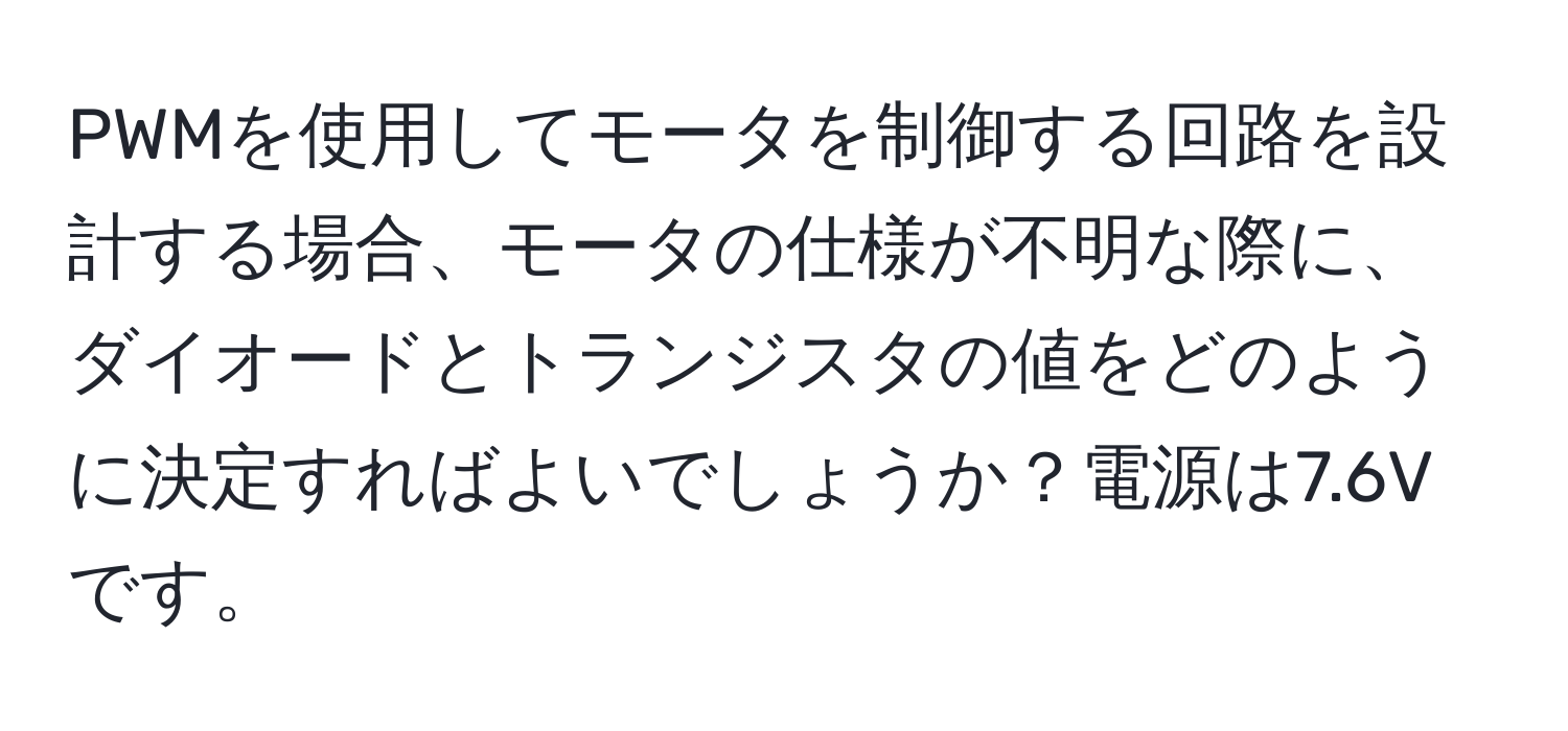 PWMを使用してモータを制御する回路を設計する場合、モータの仕様が不明な際に、ダイオードとトランジスタの値をどのように決定すればよいでしょうか？電源は7.6Vです。