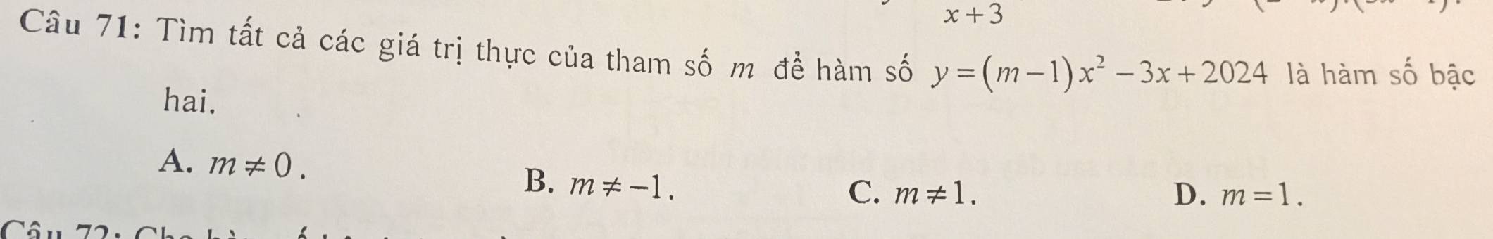 x+3
Câu 71: Tìm tất cả các giá trị thực của tham số m để hàm số y=(m-1)x^2-3x+2024 là hàm số bậc
hai.
A. m!= 0. B. m!= -1.
C. m!= 1. D. m=1.