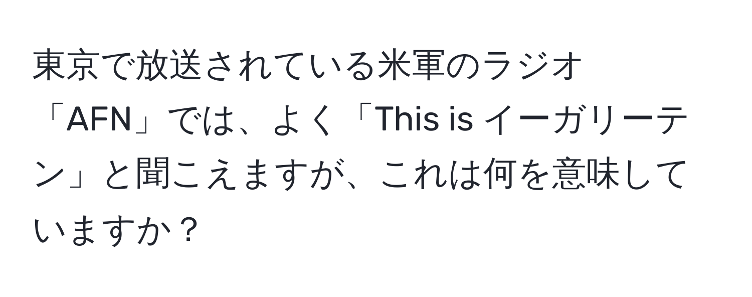 東京で放送されている米軍のラジオ「AFN」では、よく「This is イーガリーテン」と聞こえますが、これは何を意味していますか？