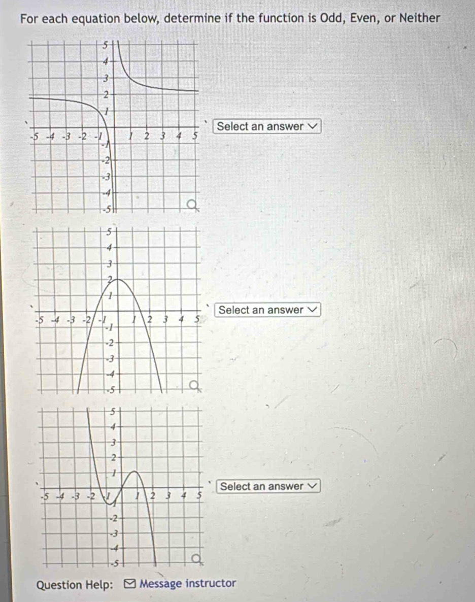 For each equation below, determine if the function is Odd, Even, or Neither 
Select an answer 
Select an answer 
Select an answer 
Question Help: Message instructor