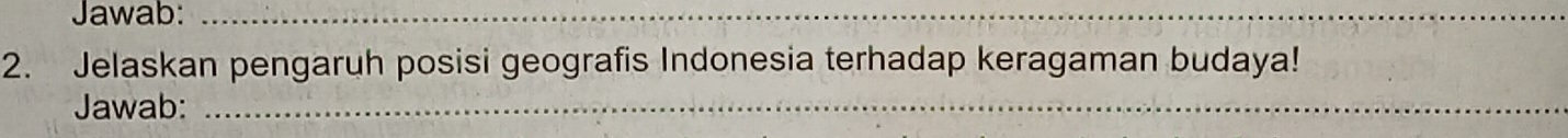 Jawab:_ 
_ 
2. Jelaskan pengaruh posisi geografis Indonesia terhadap keragaman budaya! 
Jawab:_