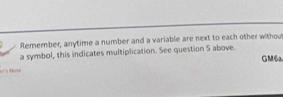 Remember, anytime a number and a variable are next to each other withou 
a symbol, this indicates multiplication. See question 5 above. 
GM6a