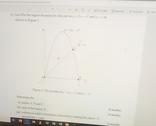 eAtpp/introduction80c820Calcdiun95291254pd
- + ? □== 2==
(c) Let R be the region bounded by the curves y=5x-x^2 y=zzs
shown in Figure 1.
Figure 1: The graphs of y=3x-x^3 and x=z
Determine the
(i) points A. B and C. [3 marks]
(ii) area of the region R [3 marks)
(iii) volume of solid of revolution obtained by rotating the region R
around the #-axis.
[3 marks)