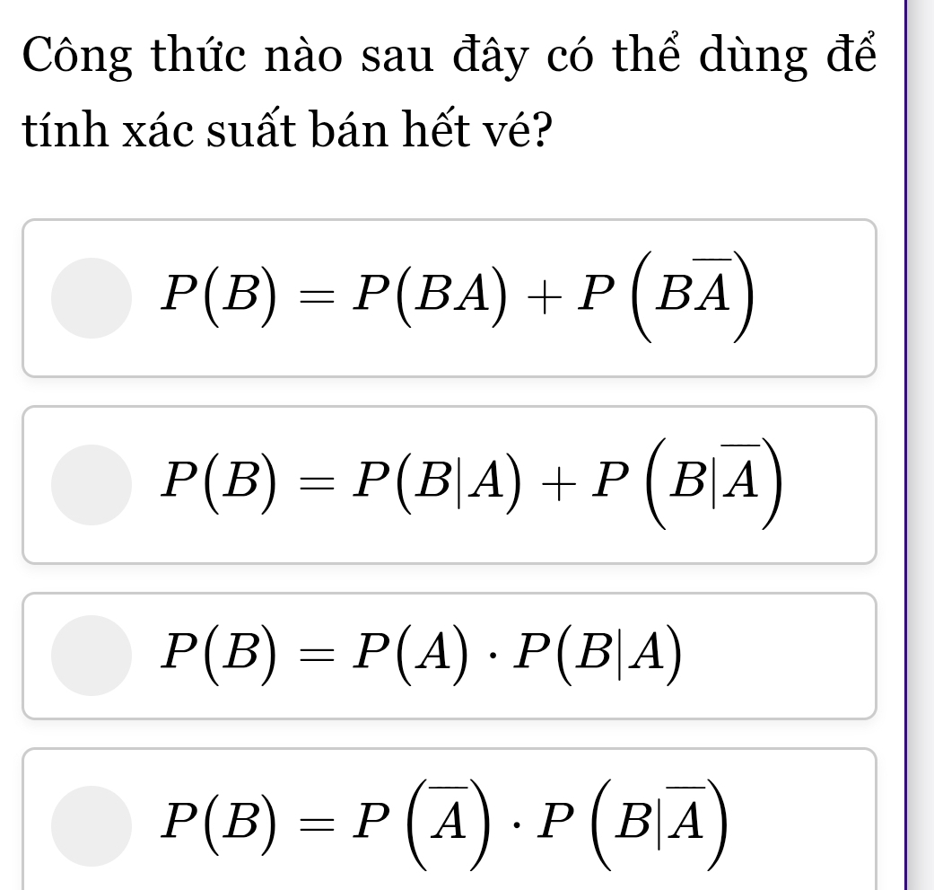 Công thức nào sau đây có thể dùng để
tính xác suất bán hết vé?
P(B)=P(BA)+P(Boverline A)
P(B)=P(B|A)+P(B|overline A)
P(B)=P(A)· P(B|A)
P(B)=P(overline A)· P(B|overline A)