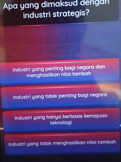 Apa yang dimaksud dengan
industri strategis?
Industri yang penting bagi negara dan
menghasilkan nilai tambah
Industri yang tidak penting bagi negara
Industri yang hanya berbasis kemajuan
teknologi
Industri yang tidak menghasilkan nilai tambah