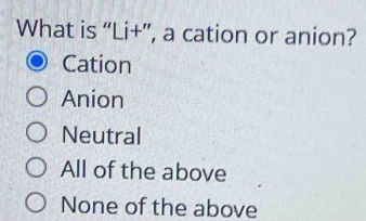 What is “Li+”, a cation or anion?
Cation
Anion
Neutral
All of the above
None of the above