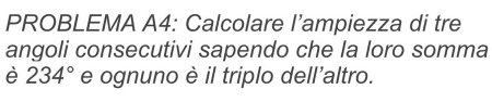 PROBLEMA A4: Calcolare l’ampiezza di tre 
angoli consecutivi sapendo che la loro somma 
è 234° e ognuno è il triplo dell'altro.