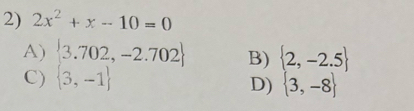 2x^2+x-10=0
A)  3.702,-2.702 B)  2,-2.5
C)  3,-1
D)  3,-8