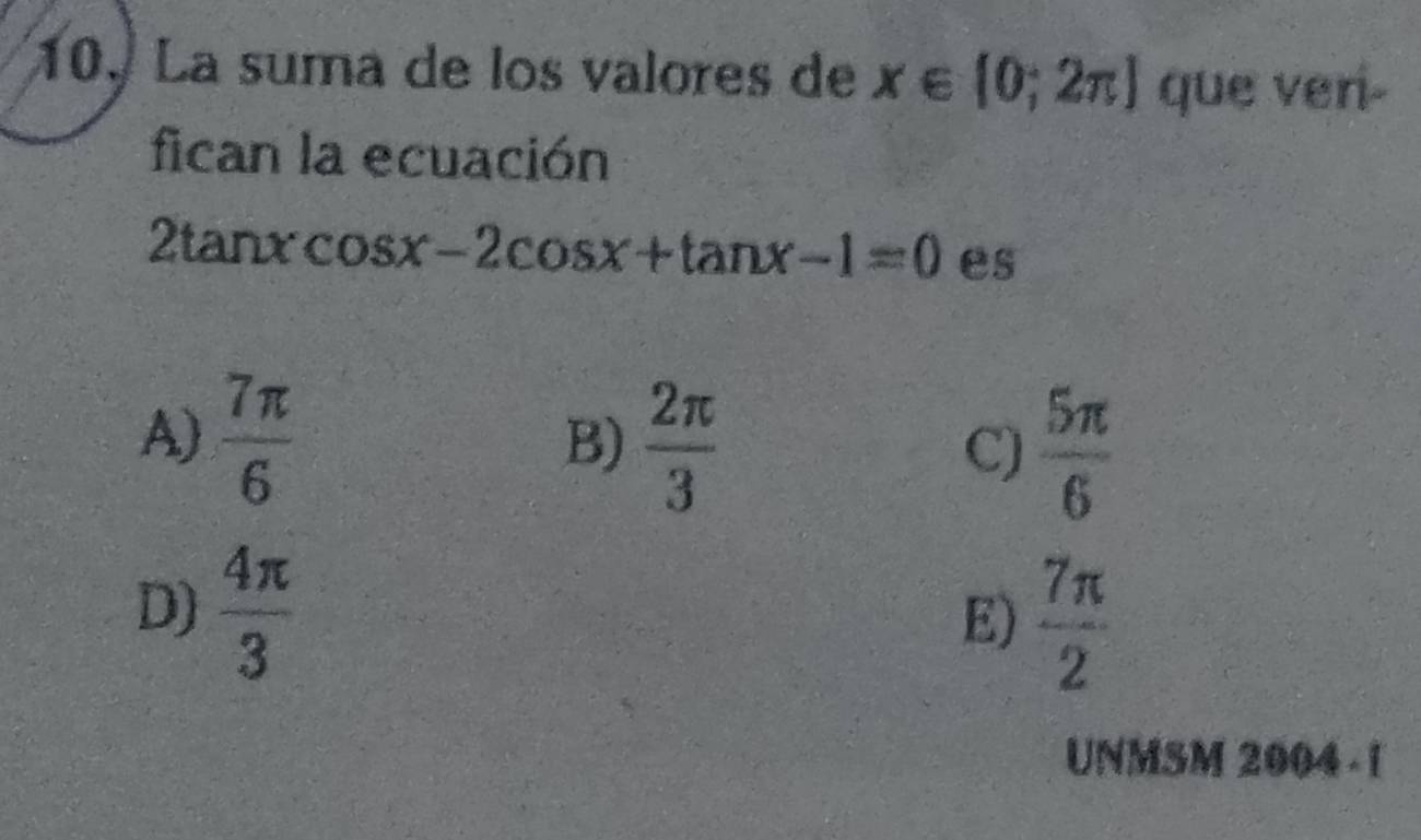 La suma de los valores de x∈ [0;2π ] que veri-
fican la ecuación
2tan xcos x-2cos x+tan x-1=0 es
A)  7π /6   2π /3  C)  5π /6 
B)
D)  4π /3 
E)  7π /2 
UNMSM 2004 - [