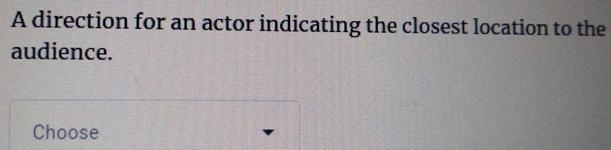 A direction for an actor indicating the closest location to the 
audience. 
Choose