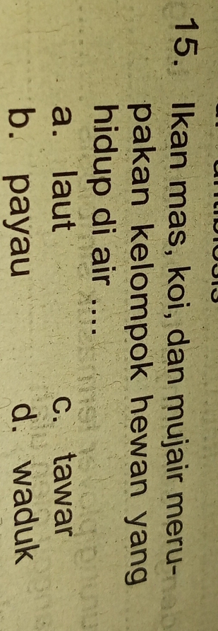 Ikan mas, koi, dan mujair meru-
pakan kelompok hewan yan 
hidup di air ....
a. laut c. tawar
b. payau d. waduk