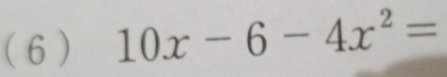 ( 6 ) 10x-6-4x^2=