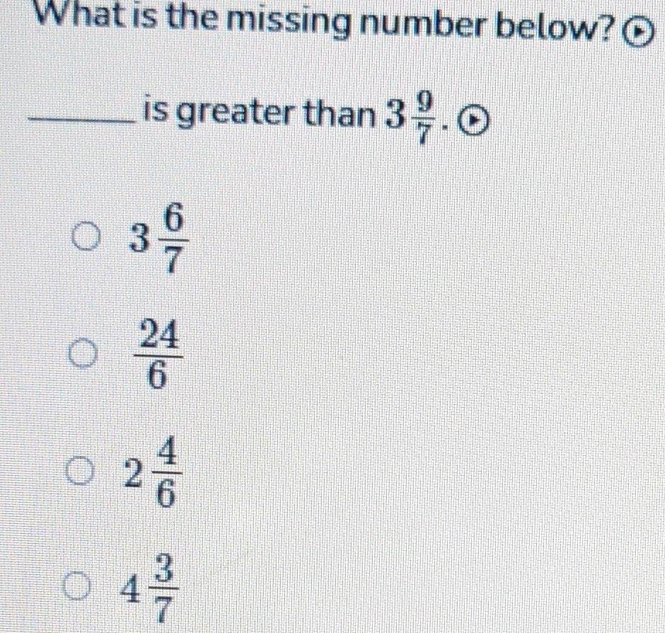 What is the missing number below?
_is greater than 3 9/7 .
3 6/7 
 24/6 
2 4/6 
4 3/7 