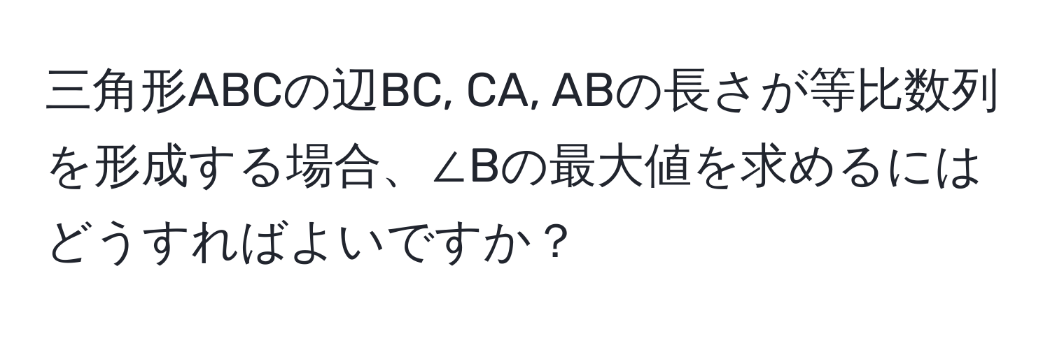 三角形ABCの辺BC, CA, ABの長さが等比数列を形成する場合、∠Bの最大値を求めるにはどうすればよいですか？