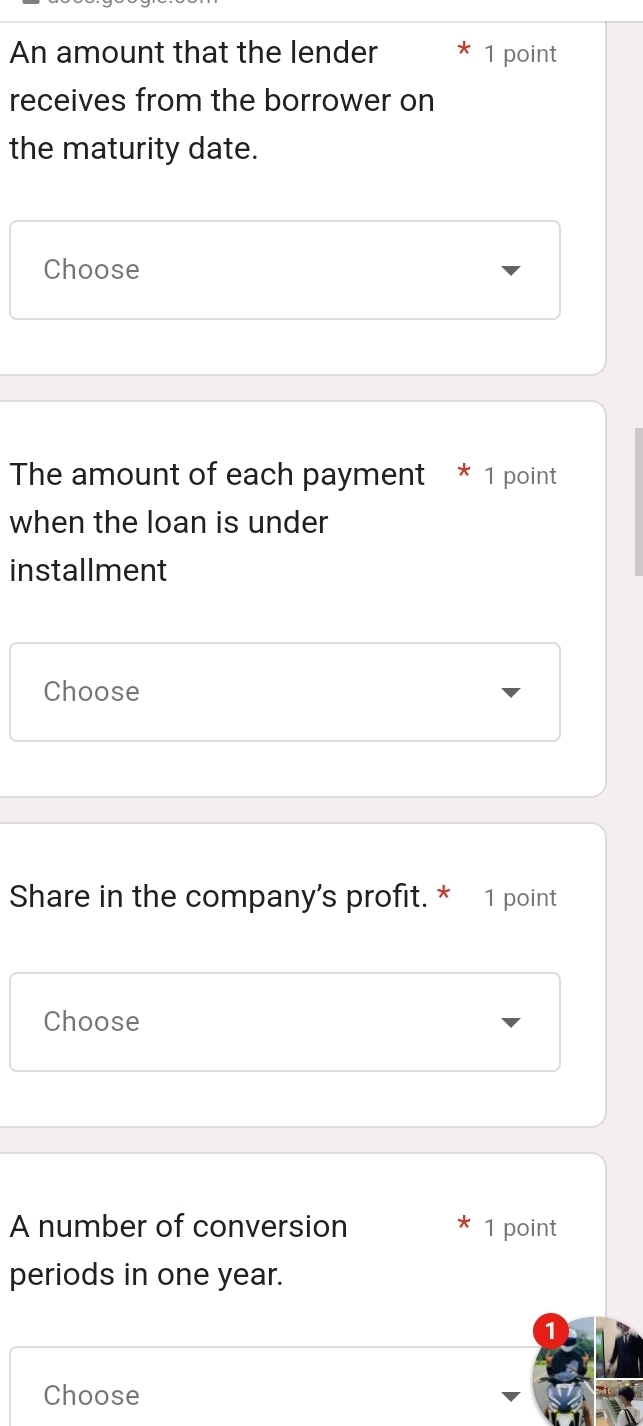 An amount that the lender 1 point 
receives from the borrower on 
the maturity date. 
Choose 
The amount of each payment * 1 point 
when the loan is under 
installment 
Choose 
Share in the company’s profit. * 1 point 
Choose 
A number of conversion 1 point 
periods in one year. 
Choose