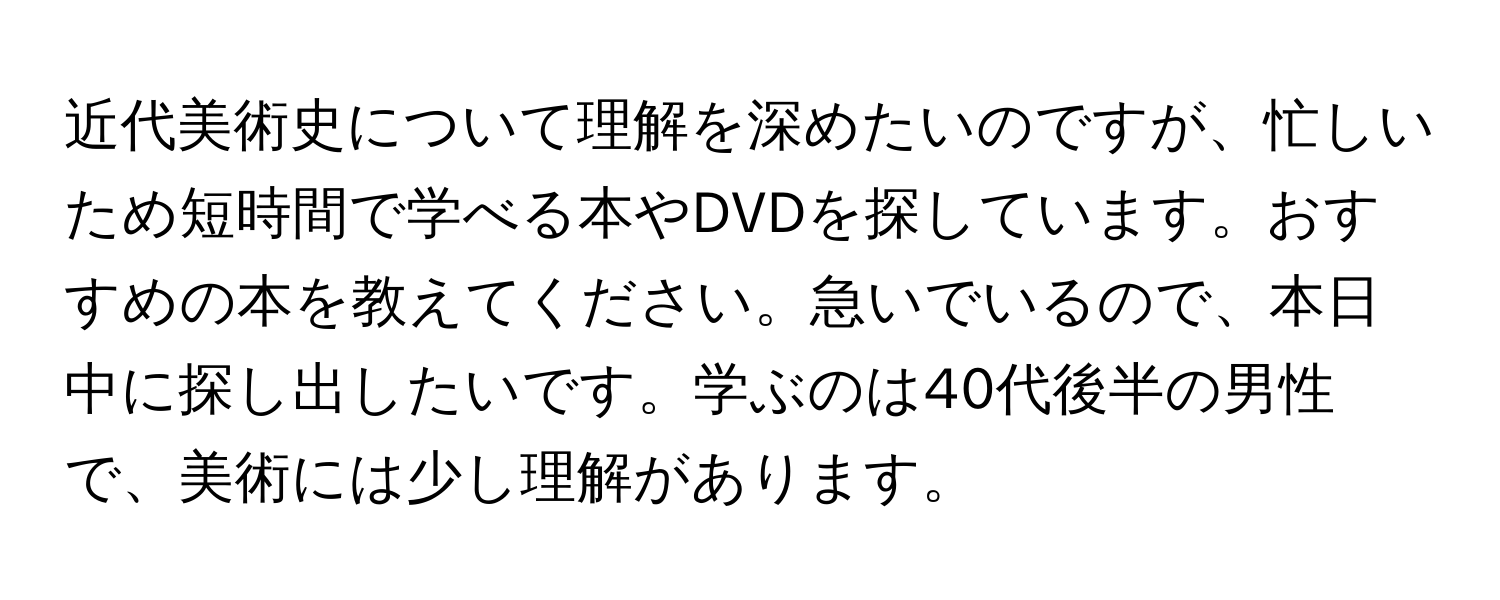 近代美術史について理解を深めたいのですが、忙しいため短時間で学べる本やDVDを探しています。おすすめの本を教えてください。急いでいるので、本日中に探し出したいです。学ぶのは40代後半の男性で、美術には少し理解があります。