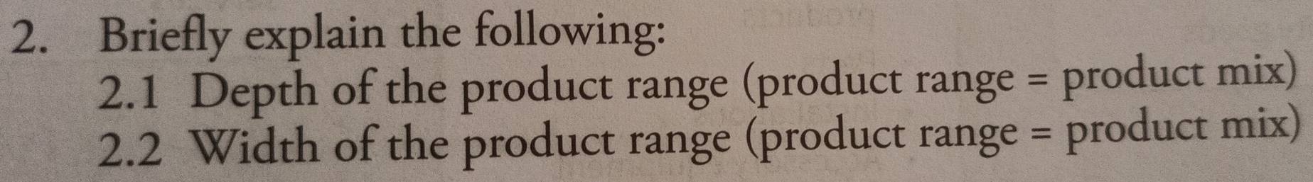 Briefly explain the following: 
2.1 Depth of the product range (product range = product mix) 
2.2 Width of the product range (product range = product mix)