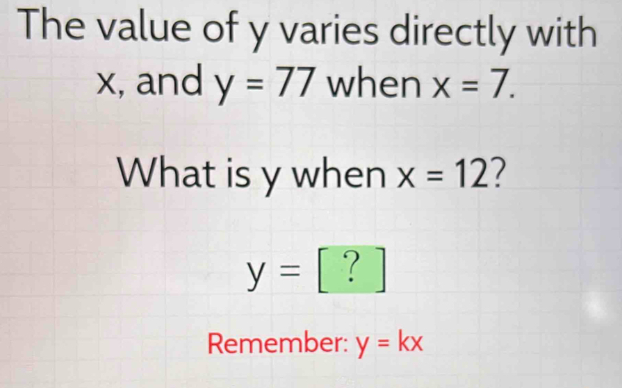 The value of y varies directly with
x, and y=77 when x=7. 
What is y when x=12 7
y=[?]
Remember: y=kx