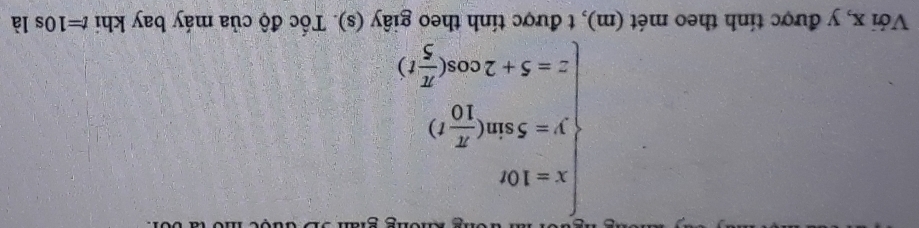 beginarrayl x=100 y=5sin ( π /10 t) z=5+2cos ( π /5 t)endarray.
Với x, y được tính theo mét (m), t được tính theo giây (s). Tốc độ của máy bay khi t=10s là