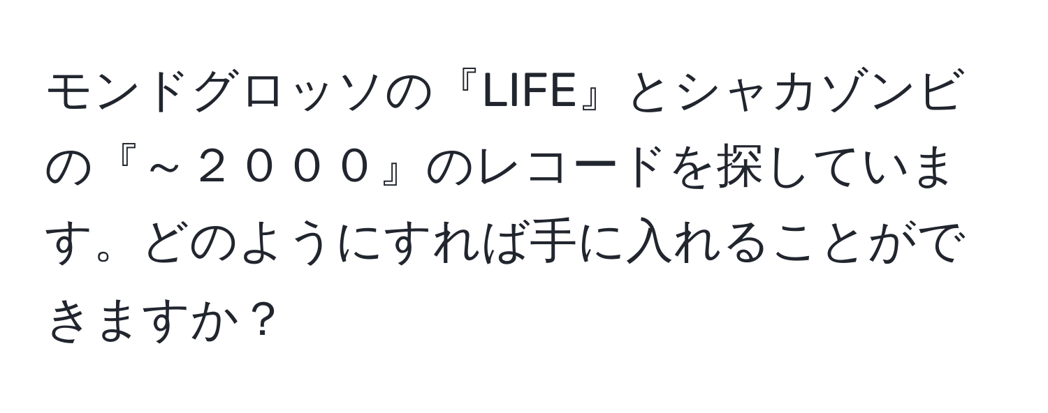 モンドグロッソの『LIFE』とシャカゾンビの『～２０００』のレコードを探しています。どのようにすれば手に入れることができますか？