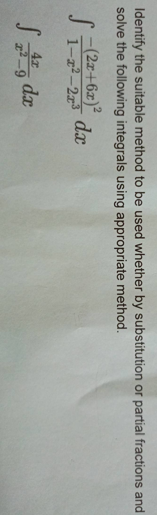 Identify the suitable method to be used whether by substitution or partial fractions and 
solve the following integrals using appropriate method.
∈t frac -(2x+6x)^21-x^2-2x^3dx
∈t  4x/x^2-9 dx