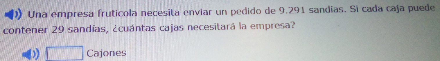 Una empresa frutícola necesita enviar un pedido de 9.291 sandías. Si cada caja puede
contener 29 sandías, ¿cuántas cajas necesitará la empresa?
□ Cajones