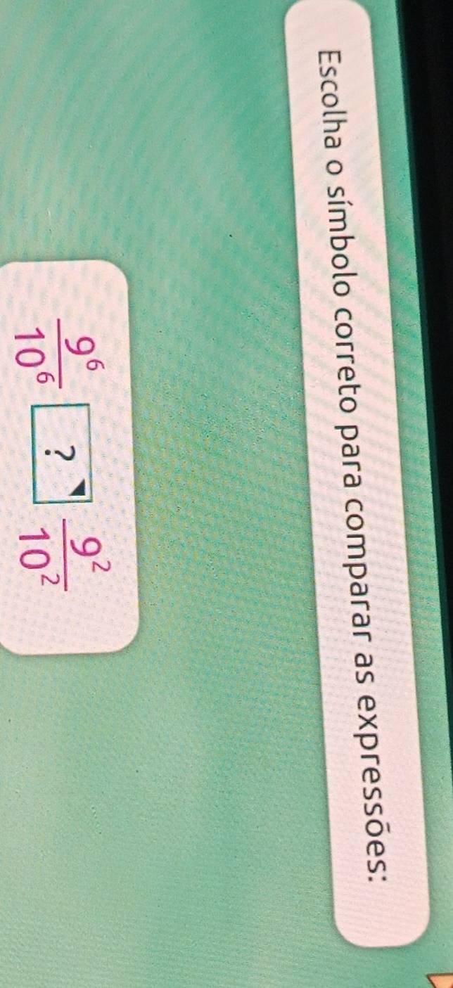 Escolha o símbolo correto para comparar as expressões:
 9^6/10^6 boxed ? 9^2/10^2 