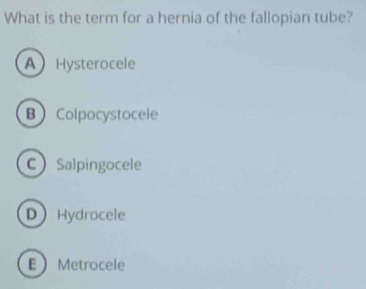 What is the term for a hernia of the fallopian tube?
A Hysterocele
B Colpocystocele
C Salpingocele
D Hydrocele
EMetrocele