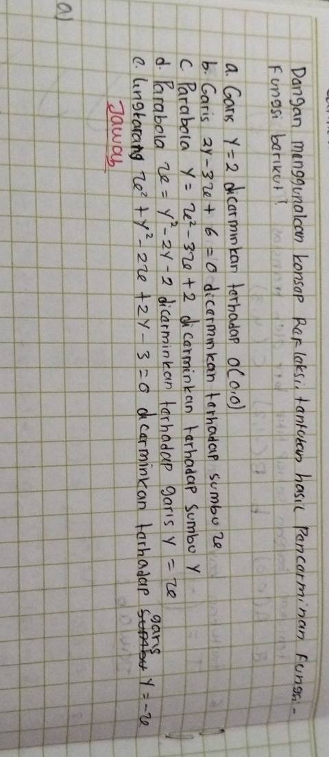 Dangan manggunalcan Lonsop Rar laksi, tantotan hasic Pancarminan funsa.
Funosi barikur?
a. Gars y=2 dicormnkan terhadap O(0,0)
b. Garis 2y-3x+6=0 dicermmkan forhadap sumbo ze
c. Parabola y=u^2-3u+2 dicorminkan tarhadap Sumbo y
d. Parabola 2e=y^2-2y-2 dicarminkan farhadap garis y=2e
gans
C. lngtarang x^2+y^2-2x+2y-3=0 d cerminkan farhadae y=-6
Jawas
al