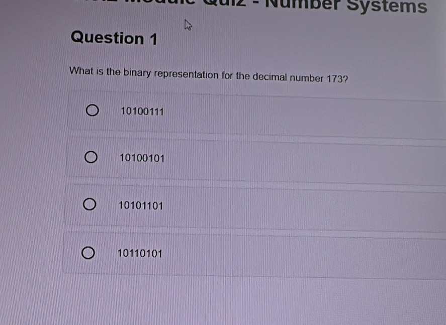 Númber Systems
Question 1
What is the binary representation for the decimal number 173?
10100111
10100101
10101101
10110101