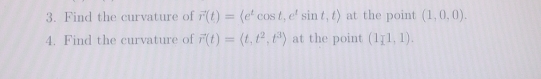 Find the curvature of vector r(t)=(e^tcos t,e^tsin t,t) at the point (1,0,0). 
4. Find the curvature of vector r(t)=langle t,t^2,t^3rangle at the point (1_11,1).