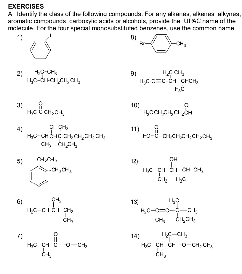 Identify the class of the following compounds. For any alkanes, alkenes, alkynes,
aromatic compounds, carboxylic acids or alcohols, provide the IUPAC name of the
molecule. For the four special monosubstituted benzenes, use the common name.
1)
8)
2) □ H_2C-CH_3 9) H_3C· Cequiv C-CH-CHCH_3
H_3C-CH-CH_2CH_2CH_3
3) H_3C· CH_2CH_3 10) H_3CCH_2CH_2CH_2CH
4) H_3C-CHCHC-CH_2CH_2CH_2CH_2CH_3 11) beginarrayr O HO-C-CH_2CH_2CH_2CH_2CH_3endarray
5) bigcirc^(CH_2)OH_3_2CH_3
12
6) H_2C=CHCH-CH_2
13) H_3C-C=C-C-CH_3
7
1