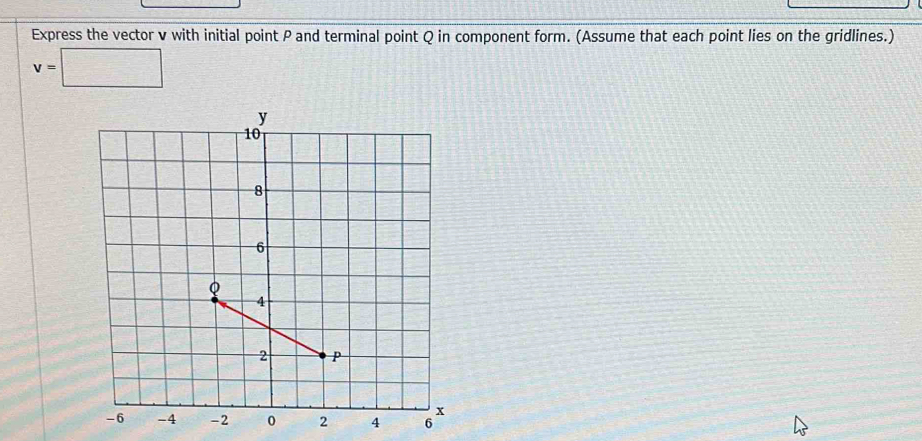 Express the vector v with initial point P and terminal point Q in component form. (Assume that each point lies on the gridlines.)
v=□
6