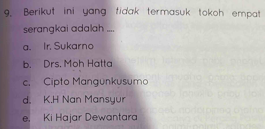 Berikut ini yang tidak termasuk tokoh empat
serangkai adalah ....
a. Ir. Sukarno
b. Drs. Moh Hatta
c. Cipto Mangunkusumo
d. K.H Nan Mansyur
e. Ki Hajar Dewantara