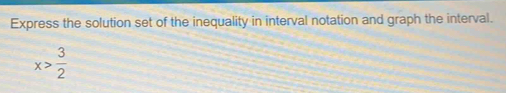 Express the solution set of the inequality in interval notation and graph the interval.
x> 3/2 