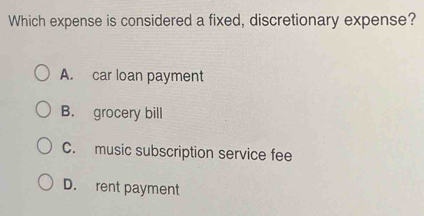 Which expense is considered a fixed, discretionary expense?
A. car loan payment
B. grocery bill
C. music subscription service fee
D. rent payment