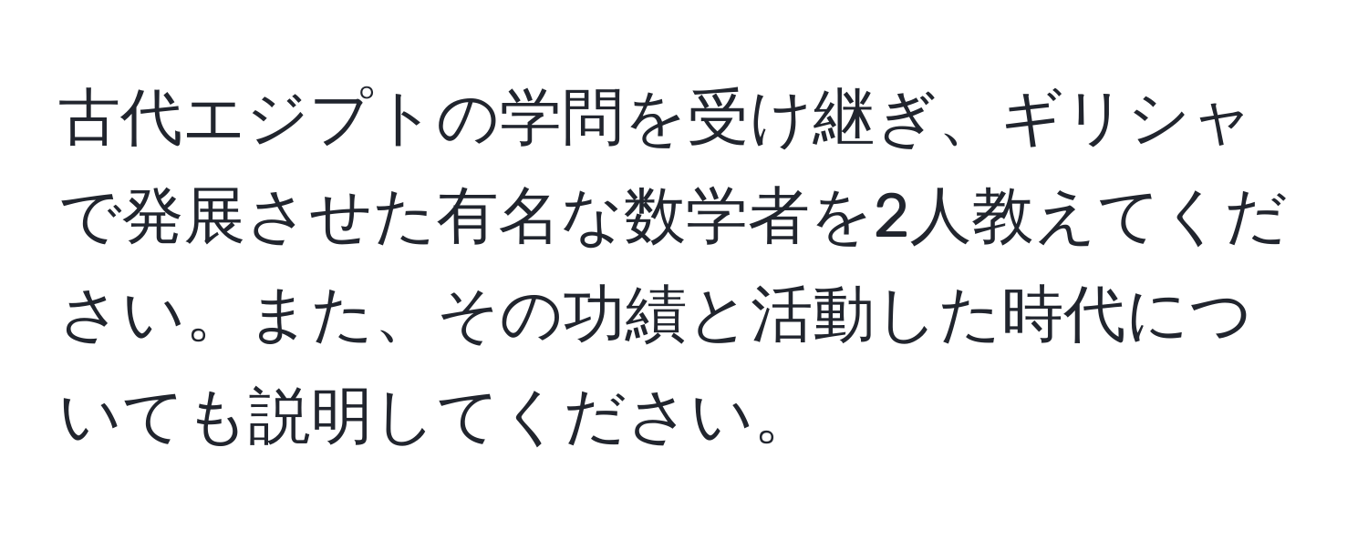 古代エジプトの学問を受け継ぎ、ギリシャで発展させた有名な数学者を2人教えてください。また、その功績と活動した時代についても説明してください。