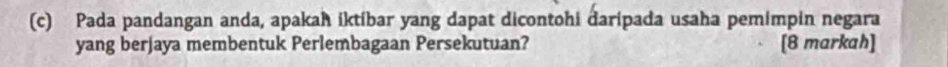 Pada pandangan anda, apakah iktíbar yang dapat dicontohi daripada usaha pemimpin negara 
yang berjaya membentuk Perlembagaan Persekutuan? [8 markah]