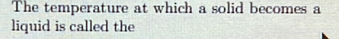 The temperature at which a solid becomes a 
liquid is called the