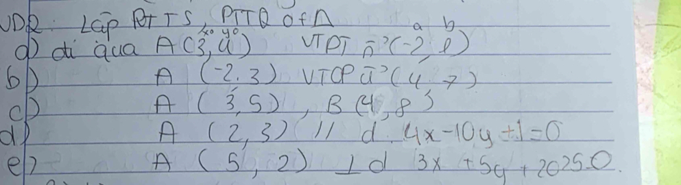 oOk LGp Rr TSfrac Mx_0y_0 PITQ ofA 
a h 
g di qua A(3,4) VTPT n'(-2(-2,9)
6D 
A (-2,3) vicP vector u(4,7)
cp 
A (3,5), B(4,8)
d 
A (2,3)11 d. 4x-10y+1=0
el) A (5,2) Id 3x+5y+20250