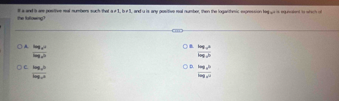 If a and b are positive real numbers such that a!= 1, b!= 1 , and u is any positive real number, then the logarithmic expression log bu is equivalent to which of
the following?
B.
A. frac log _aulog _ab frac log _ualog _ub
D.
C. frac log _ublog _ua frac log _ablog _au