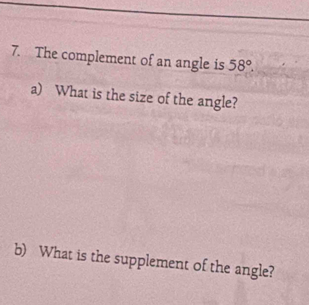 The complement of an angle is 58°. 
a) What is the size of the angle? 
b) What is the supplement of the angle?