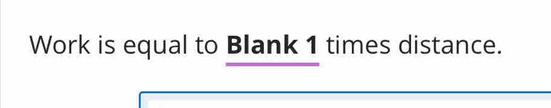 Work is equal to Blank 1 times distance.